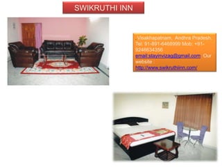 SWIKRUTHI INN


                , Visakhapatnam,  Andhra Pradesh.
                Tel: 91-891-6468999 Mob: +91-
                9246634356
                email:stayinvizag@gmail.com Our
                website :
                http://www.swikruthiinn.com/
 