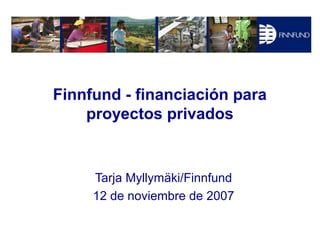 Finnfund - financiación para
    proyectos privados


     Tarja Myllymäki/Finnfund
     12 de noviembre de 2007
 