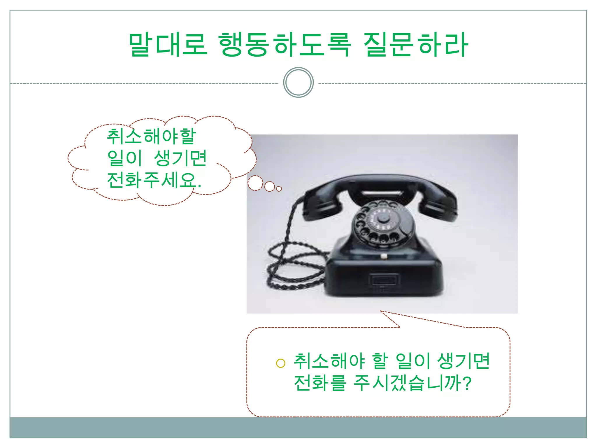 말대로 행동하도록 질문하라


취소해야할
일이 생기면
전화주세요.




            취소해야 할 일이 생기면
             전화를 주시겠습니까?
 