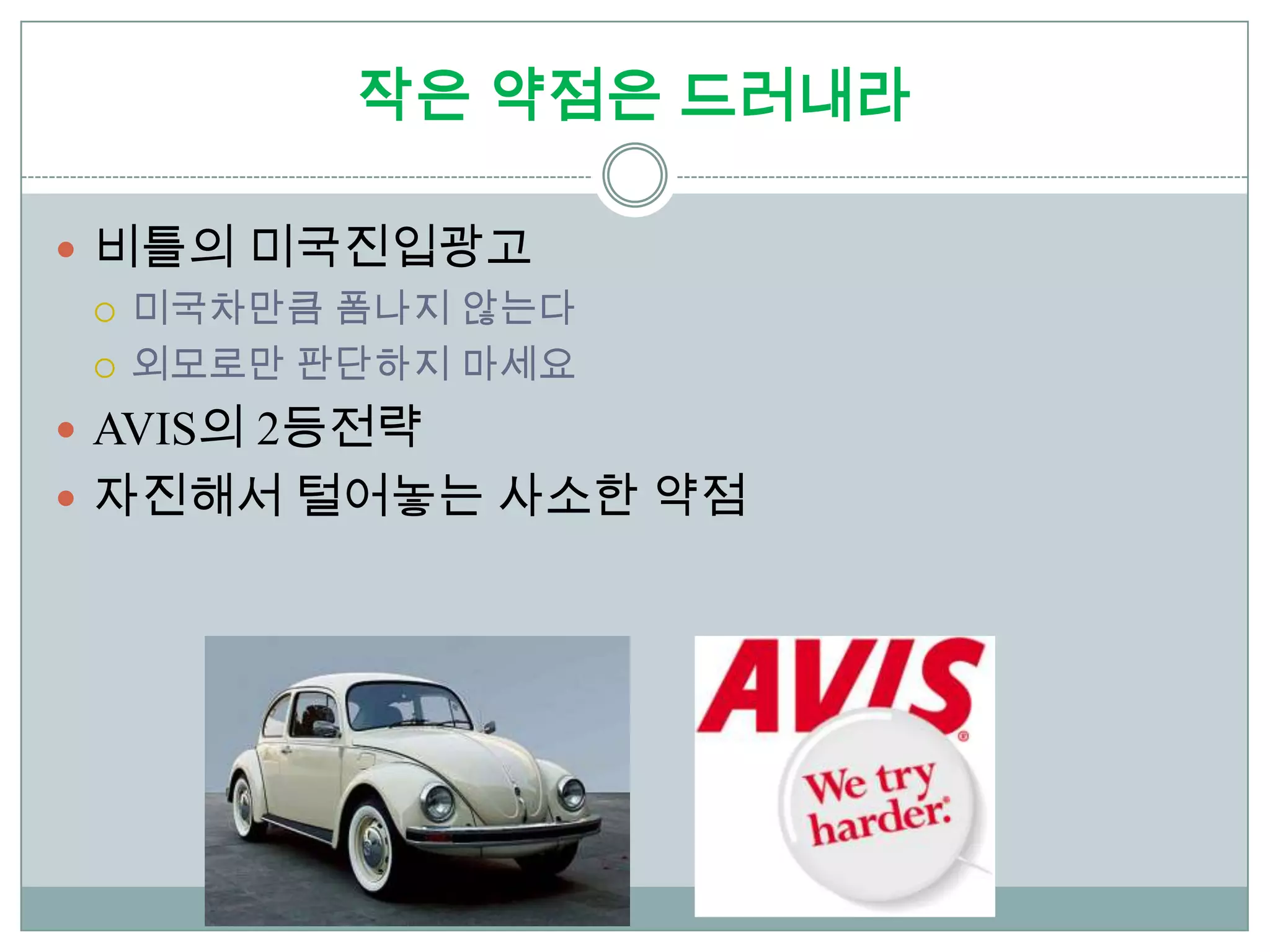 작은 약점은 드러내라

 비틀의 미국진입광고
   미국차만큼 폼나지 않는다

   외모로만 판단하지 마세요

 AVIS의 2등전략
 자진해서 털어놓는 사소한 약점
 