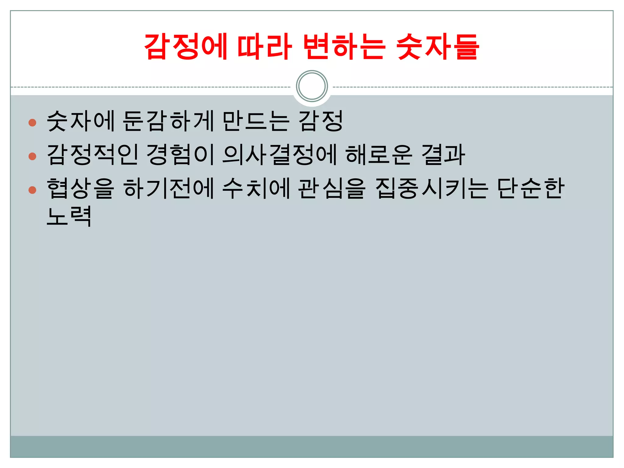 감정에 따라 변하는 숫자들

 숫자에 둔감하게 만드는 감정
 감정적인 경험이 의사결정에 해로운 결과
 협상을 하기전에 수치에 관심을 집중시키는 단순한
노력
 