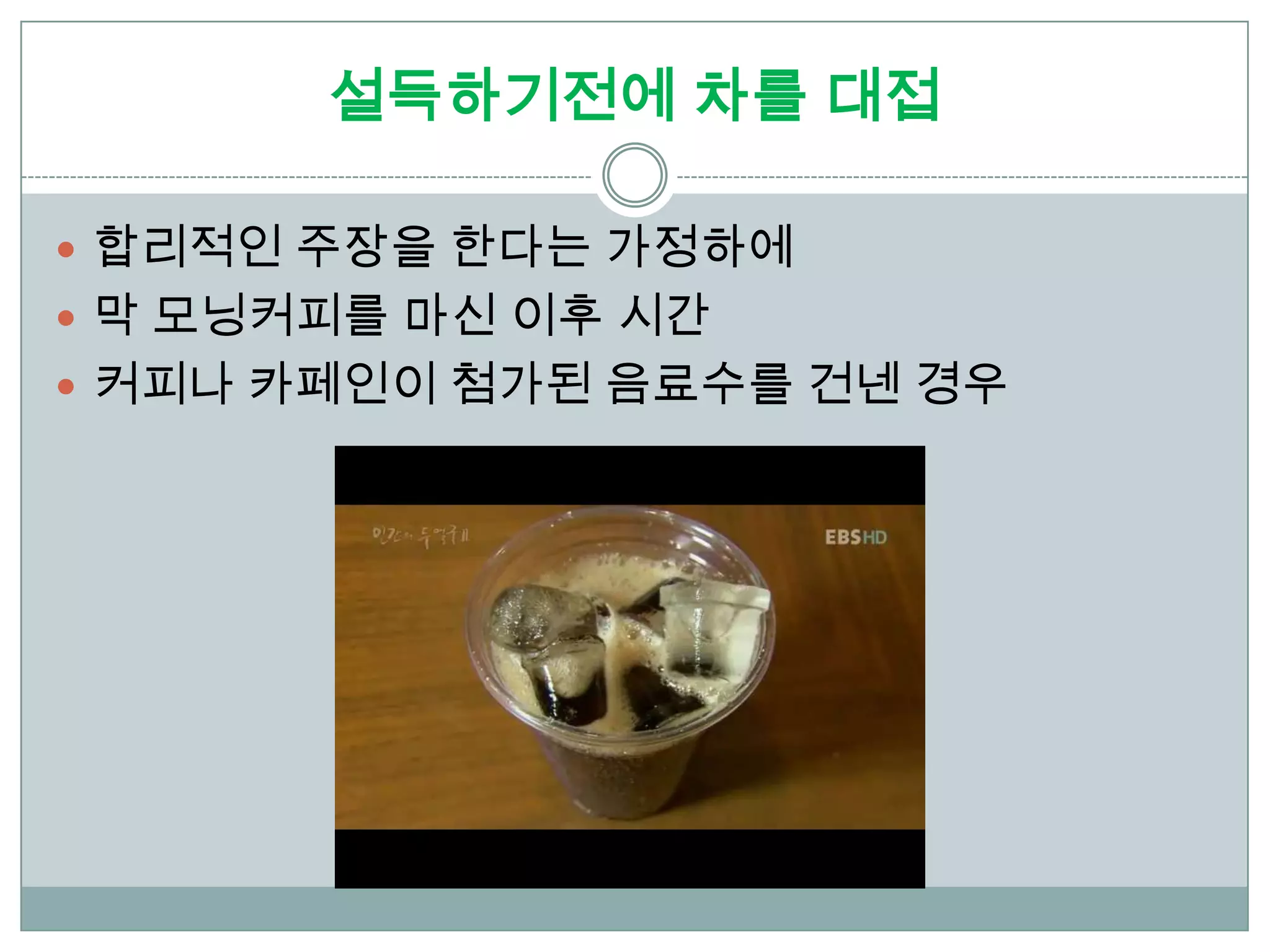 설득하기전에 차를 대접

 합리적인 주장을 한다는 가정하에
 막 모닝커피를 마신 이후 시간
 커피나 카페인이 첨가된 음료수를 건넨 경우
 