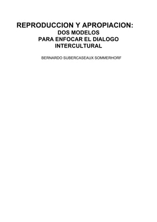 REPRODUCCION Y APROPIACION:
           DOS MODELOS
     PARA ENFOCAR EL DIALOGO
          INTERCULTURAL

     BERNARDO SUBERCASEAUX SOMMERHORF
 