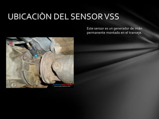 UBICACIÒN DEL SENSOR VSS
                 Este sensor es un generador de imán
                 permanente montado en el transeje.
 