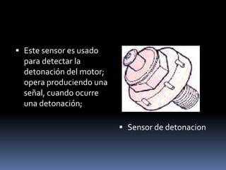  Este sensor es usado
  para detectar la
  detonación del motor;
  opera produciendo una
  señal, cuando ocurre
  una detonación;

                           Sensor de detonacion
 
