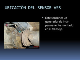 UBICACIÒN DEL SENSOR VSS

                Este sensor es un
                 generador de imán
                 permanente montado
                 en el transeje.
 