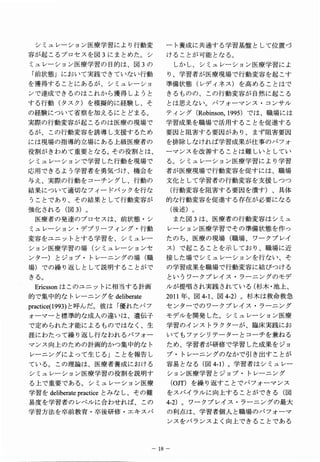 シミュレーション医療学習により行動変                  −卜養成に共通する学習基盤として位置づ
容が起こるプロセスを図３にまとめた。シ                  けることが可能となる。
ミュレーション医療学習の目的は、図３の                      しかし、シミュレーション医療学習によ
 「前状態」において実践できていない行動                 り、学習者が医療現場で行動変容を起こす
を獲得することにあるが、シミュレーショ                  準備状態（レディネス）を高めることはで
ンで達成できるのはこれから獲得しようと                  きるものの、この行動変容が自然に起こる
する行動（タスク）を模擬的に経験し、そ                  とは, 思えない。パフォーマンス・コンサル
の経験について省察を加えるにとどまる。                  テ ン （ obinson,1995） は 職 に
                                      ィ グ R             で 、 場 は
実際の行動変容が起こるのは医療の現場で                  学習成果を職場で活用することを促進する
るが、この行動変容を誘導し支援するため                  要因と阻害する要因があり、まず阻害要因
には現場の指導的立場にある上級医療者の                  を排除しなければ学習成果が仕事のパフォ
役割がきわめて重要となる。その役割とは、                 ーマンスを改善することは難しいとしてい
シミュレーションで学習した行動を現場で                  る。シミュレーション医療学習により学習
応用できるよう学習者を勇気づけ、機会を                  者が医療現場で行動変容を促すには、職場
与え、実際の行動をコーチングし、行動の                  文化として学習者の行動変容を支援しつつ
結果について適切なフィードバックを行な                      （行動変容を阻害する要因を潰す）、具体
うことであり、その結果として行動変容が                  的な行動変容を促進する存在が必要になる
強化される（図３）。                               （ 述 。
                                          後 ）
 医療者の発達のプロセスは、前状態・シ                      また図３は、医療者の行動変容はシミュ
ミュレーション・デブリーフイング・行動                  レーション医療学習でその準備状態を作っ
変容をユニットとする学習を、シミュレー                  たのち、医療の現場（職場、ワークプレイ
ション医療学習の場（シミュレーションセ                  ス）で起こることを示しており、職場に近
ンター）とジョブ・トレーニングの場（職                  接した場でシミュレーションを行ない、そ
場）での繰り返しとして説明することがで                  の学習成果を職場で行動変容に結びつける
き 。
 る                                   というワークプレイス・ラーニングのモデ
 E r i c s s o n はこのユニットに相当する計画      ルが提唱され実践されている（杉木･ 池上、
的で集中的なトレーニングをd e l i b e r a t e     2 0 1 1 年、図4 - 1 、図4 - 2 ）。杉木は救命救急
practice(1993)と ん 。 は 優 た フ
               呼だ彼「れパ                センターでのワークプレイス・ラーニング
ォーマーと標準的な成人の違いは、遺伝子                  モデルを開発した。シミュレーション医療
で定められた才能によるものではなく、生                  学習のインストラクターが、臨床実践にお
涯にわたって繰り返し行なわれるパフォー                  いてもファシリテーターとコーチを兼ねる
マンス向上のための計画的かつ集中的なト                  ため、学習者が研修で学習した成果をジョ
レーニングによって生じる」ことを報告し                  ブ・トレーニングのなかで引き出すことが
ている。この理論は、医療者養成における                  容易となる（図4 - 1 ）。学習者はシミュレー
シミュレーション医療学習の役割を説明す                  ション医療学習とジョブ・トレーニング
る上で重要である。シミュレーション医療                      （O J T ）を繰り返すことでパフォーマンス
学 を eliberatepracticeと な 、 の
 習d                   みしそ難           をスパイラルに向上することができる（図
易度を学習者のレベルに合わせれば、この                  4 - 2 ）。ワークプレイス・ラーニングの最大
学習方法を卒前教育・卒後研修・エキスパ                  の利点は、学習者個人と職場のパフォーマ
                                     ンスをバランスよく向上できることである



                                   １８−
 