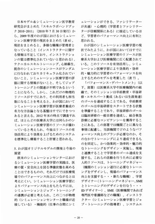 日本モデル＆シミュレーション医学教育          ユレーションができる、ファシリテーター
研究会がまとめた「スキルラボハンドブッ          が共通）・心理的（学習者とファシリテー
ク 010-2011」 2010年 月 ０ 発 ）
 2         （     ７ ３ 日 行 か   ターが信頼関係にある）に接近しているほ
ら、2 0 0 9 年度のわが国におけるシミュレー    ど、学習者のパフォーマンス向上に有利と
ション医療学習の現状をまとめた（表６) 。        思われる。
現状をまとめると、多様な職種が管理者と             わが国のシミュレーション医療学習の現
なっていること（インストラクターに関す          状でみたように、わが国においてはすでに
る情報は不足しており、インストラクショ          シミュレーション医療学習のリソースが医
ンの質は標準化されていないと思われる）、         療系大学および医療機関に広く配置されて
テクニカルスキルトレーニング､ 心肺蘇生、        いる。このリソースを有効活用し、シミュ
既存のシミュレーションコースがランダム          レーション医療学習により効果的・効率
に行なわれておりカリキュラム化されてい          的・魅力的に学習者のパフォーマンスを向
ないこと、シミュレーション医療学習の評          上するためのモデルを考案した（表７）。
価に関する’情報がないこと、そしてジョブ            「パフォーマンス・デパートメント」（以
トレーニングとの関連が不明であるという          下、部署）は医療系大学や医療機関内の組
ことになろう。しかし、これだけの物理的          織で、そのミッションは卒前教育・卒後研
リソースがすでにあり、その利用者も相当          修・エキスパート養成（あるいは生涯発達）
数になることを考えると、わが国において          のゴールを達成することである。卒前教育
シミュレーション医療学習が医療者養成の          のゴールは卒後研修をスタートできる状態
有力な方法論となる基盤はすでにできつつ          を準備することであり、卒後研修のゴール
あると言える。２０１２年末の時点で調査すれ        は臨床研修の一般目標を達成し、総合救急
ば、ほとんどの医療系大学には何らかのシ          診療に必要なコンピテンシーを獲得するこ
ミュレーション医療学習のリソースが備わ          とにある。この部署では機関ごとに異なる
っていると考えられ、今後はリソースの有          事情に配慮し、当該機関でどのようなパフ
効活用により効果を上げるためのシステム          ォーマンス向上のプランが必要なのか、そ
を標準化し構築すること肝要と思われる。          のなかでトレーニングにより達成できるも
                             のを同定し、かつ効果的・効率的・魅力的
5 ．わが国オリジナルモデルの開発と今後の        なトレーニングをデザイン・実施し、現場
展望                           と連携することで学習者のゴール達成を支
 欧米のシミュレーションセンターにおけ          援する。これらの活動を行うために必要な
るシミュレーション医療学習の実践は、医          人的リソースは、トレーニングマネジャー
療の質・安全向上を図る準備状態を高める             （機関のミッション遂行に必要なトレーニ
ことはできるものの、それだけでは医療現          ングをデザインし、現場のパフォーマンス
場でのパフォーマンス向上につながるとは          向上を支援する・・・新たな職種）、学習
考えにくい。シミュレーション医療学習に          デザイナー（トレーニングマネジャー､ ＳＭＥ
よりパフォーマンス向上をもたらすには、          とトレーニングのデザインを行なう・・・
シミュレーションとジョブ・トレーニング          ＩＤデザイナー）、ＳＭＥ（医療機関であれば
の連携が必要と考えられ、この二つが物理          専門医や看護師などの職種）、インストラ
的（シミュレーションセンターと職場が近          クター（シミュレーション医療学習とジョ
接している）・機能的（仕事の合間にシミ          ブ・トレーニングの指導者）、システムエ



                         −２０−
 