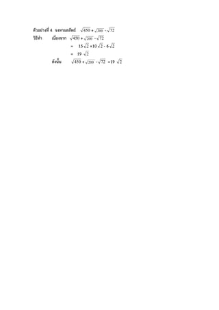 ตัวอยางที่ 4 จงหาผลลัพธ 450 + 200 - 72
วิธีทํา      เนื่องจาก 450 + 200 - 72
                       = 15 2 +10 2 - 6 2
                       = 19 2
             ดังนั้น    450 + 200 - 72 =19   2
 