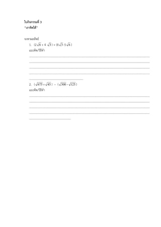 ใบกิจกรรมที่ 3
“เราคิดได”

จงหาผลลัพธ
   1. (2 6 + 4 3 ) + (8 3 -5 6 )
   แนวคิด/วิธีทํา
   …………………………………………………………………………………………………………………………………………………………
   …………………………………………………………………………………………………………………………………………………………
   …………………………………………………………………………………………………………………………………………………………
   …………………………………………………………………………………………………………………………………………………………
   ……………………………………………………………………
   2. ( 675 + 45 ) – ( 300 – 125 )
   แนวคิด/วิธีทํา
   …………………………………………………………………………………………………………………………………………………………
   …………………………………………………………………………………………………………………………………………………………
   …………………………………………………………………………………………………………………………………………………………
   …………………………………………………………………………………………………………………………………………………………
   ……………………………………………………
 
