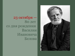 23 октября —
          80 лет
со дня рождения
         Василия
      Ивановича
          Белова
 