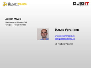Декарт Медиа
Махачкала, пр. Шамиля, 76А
Телефон: +7 (8722) 910-930


                             Ильяс Урганаев
                             www.dekartmedia.ru
                             info@dekartmedia.ru

                             +7 (963) 427-66-10
 