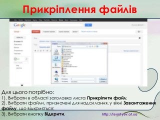 Прикріплення файлів

Для цього потрібно:

1). Вибрати в області заголовка листа Прикріпити файл;
2). Вибрати файли, призначені для надсилання, у вікні Завантаження
файлу, що відкриється;
3). Вибрати кнопку Відкрити.
http://leontyev.at.ua

 