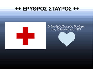 ++ ΕΡΥΘΡΟΣ ΣΤΑΥΡΟΣ ++
Ο Ερυθρός Σταυρός ιδρύθηκε
στις 10 Ιουνίου του 1877
 
