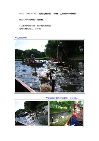 17:3217:3217:3217:32（（（（2005.07.112005.07.112005.07.112005.07.11），從嘆息橋回航），從嘆息橋回航），從嘆息橋回航），從嘆息橋回航 10101010 分鐘分鐘分鐘分鐘，，，，又看到那又看到那又看到那又看到那一群野雁一群野雁一群野雁一群野雁。。。。
幾里瓜啦叫的野雁野雁野雁野雁，恐怕，恐怕，恐怕，恐怕餓了餓了餓了餓了。
只見藍媽媽開心的，撕著麵包餵牠們。
這時有麵包的人，真幸福！
▼又看到野雁
▼藍媽媽有麵包可以餵雁，是幸福人
 