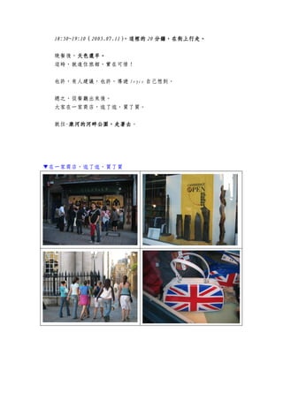 11118888:50~19::50~19::50~19::50~19:10101010（（（（2005.07.112005.07.112005.07.112005.07.11），這裡的），這裡的），這裡的），這裡的 20202020 分鐘分鐘分鐘分鐘，，，，在街上行走在街上行走在街上行走在街上行走。。。。
晚餐後，天色還早天色還早天色還早天色還早。。。。
這時，就進住旅館，實在可惜！
也許，有人建議，也許，導遊 Joyce 自己想到。
總之，從餐廳出來後。
大家在一家商店，逛了逛，買了買。
就往-康河的康河的康河的康河的河畔公園河畔公園河畔公園河畔公園，，，，走走走走著著著著去去去去。
▼在一家商店，逛了逛，買了買
 