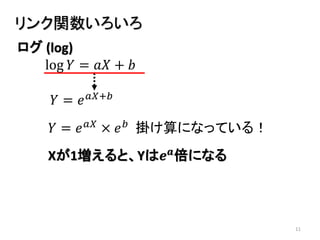 11
リンク関数いろいろ
log 𝑌 = 𝑎𝑋 + 𝑏
ログ (log)
𝑌 = 𝑒 𝑎𝑋+𝑏
𝑌 = 𝑒 𝑎𝑋
× 𝑒 𝑏
掛け算になっている！
Xが1増えると、Yは𝒆 𝒂
倍になる
 