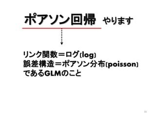 16
ポアソン回帰 やります
リンク関数＝ログ(log)
誤差構造＝ポアソン分布(poisson)
であるGLMのこと
 