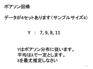 24
ポアソン回帰
データが4セットあります（サンプルサイズ4）
Y ： 7, 9, 8, 11
Yはポアソン分布に従います。
平均はλで一定とします。
λを最尤推定しなさい
 