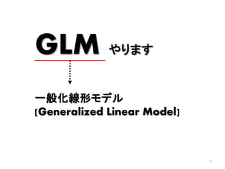 3
GLM やります
一般化線形モデル
[Generalized Linear Model]
 
