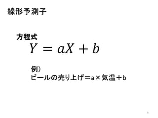 8
線形予測子
方程式
𝑌 = 𝑎𝑋 + 𝑏
例）
ビールの売り上げ＝a×気温＋b
 