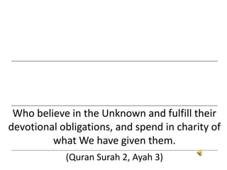 ___________________________________________________________________________________________________________________________________
___________________________________________________________________________________________________________________________________
Who believe in the Unknown and fulfill their
devotional obligations, and spend in charity of
what We have given them.
___________________________________________________________________________________________________________________________________
(Quran Surah 2, Ayah 3)
 
