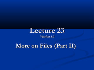 Lecture 23Lecture 23
Version 1.0Version 1.0
More on Files (Part II)More on Files (Part II)
 
