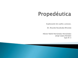 Exploración de cuello y anexos.
Dr. Ricardo Ruvalcaba Miranda
Héctor Nahel Hernández Hernández
Jorge Lopez Rendon
Gpo III-3

 