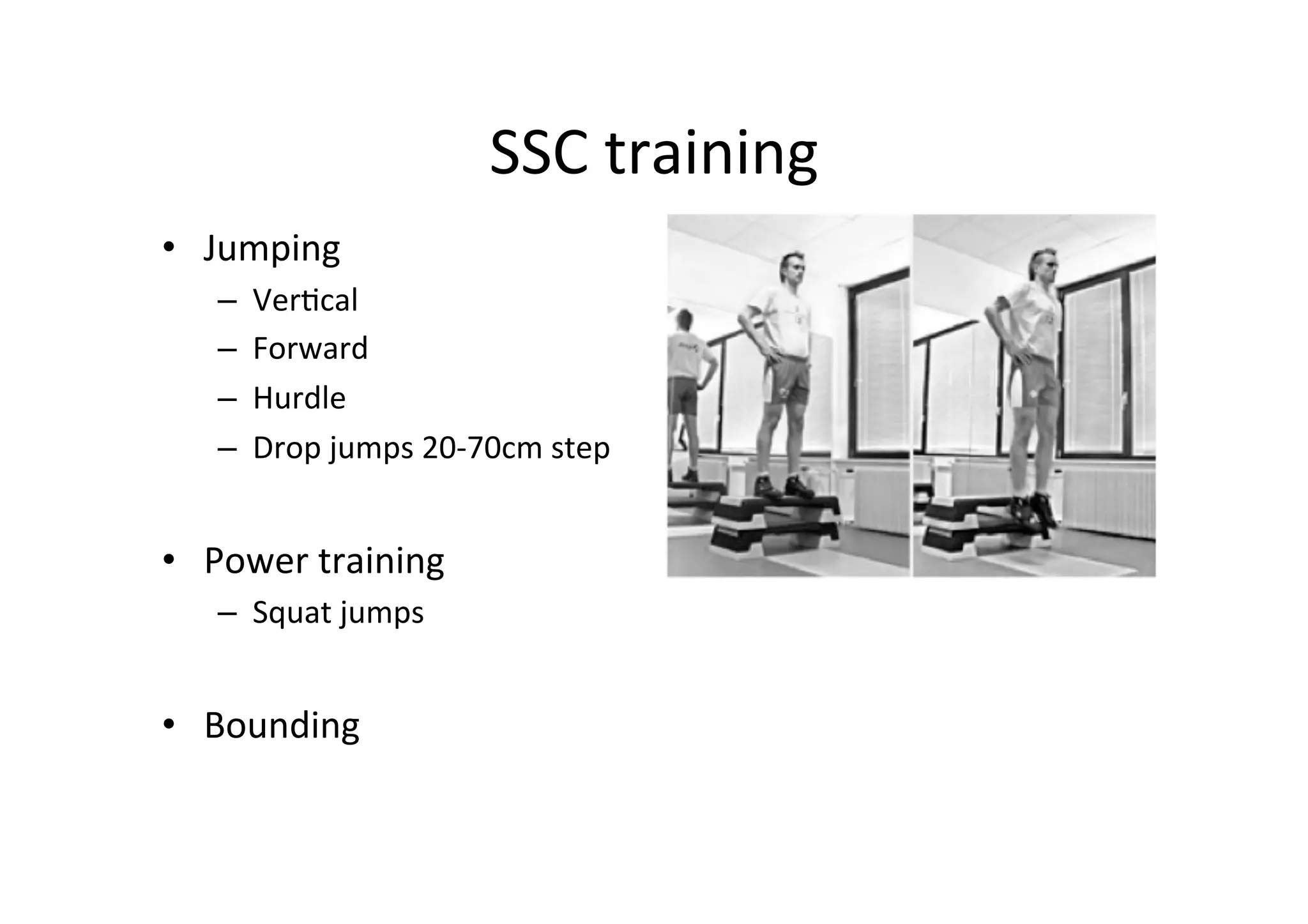 SSC	
  training	
  
•  Jumping	
  
– 
– 
– 
– 

Ver;cal	
  
Forward	
  
Hurdle	
  
Drop	
  jumps	
  20-­‐70cm	
  step	
  

•  Power	
  training	
  
–  Squat	
  jumps	
  

•  Bounding	
  

 