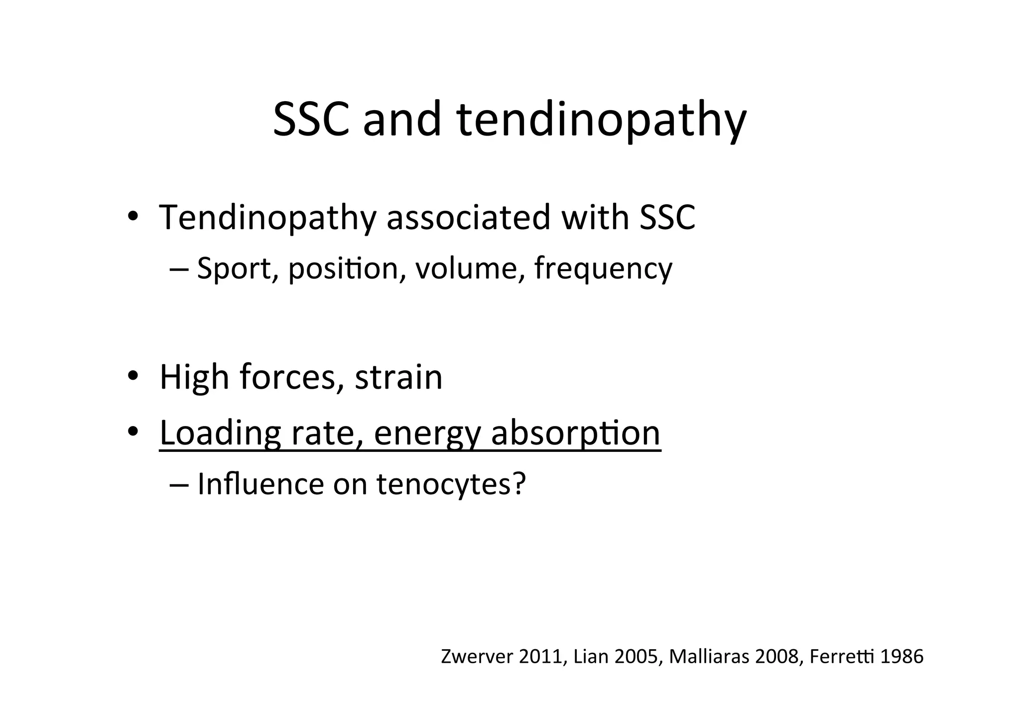 SSC	
  and	
  tendinopathy	
  
•  Tendinopathy	
  associated	
  with	
  SSC	
  
–  Sport,	
  posi;on,	
  volume,	
  frequency	
  

	
  
•  High	
  forces,	
  strain	
  
•  Loading	
  rate,	
  energy	
  absorp;on	
  
–  Inﬂuence	
  on	
  tenocytes?	
  
	
  

Zwerver	
  2011,	
  Lian	
  2005,	
  Malliaras	
  2008,	
  Ferred	
  1986	
  

 