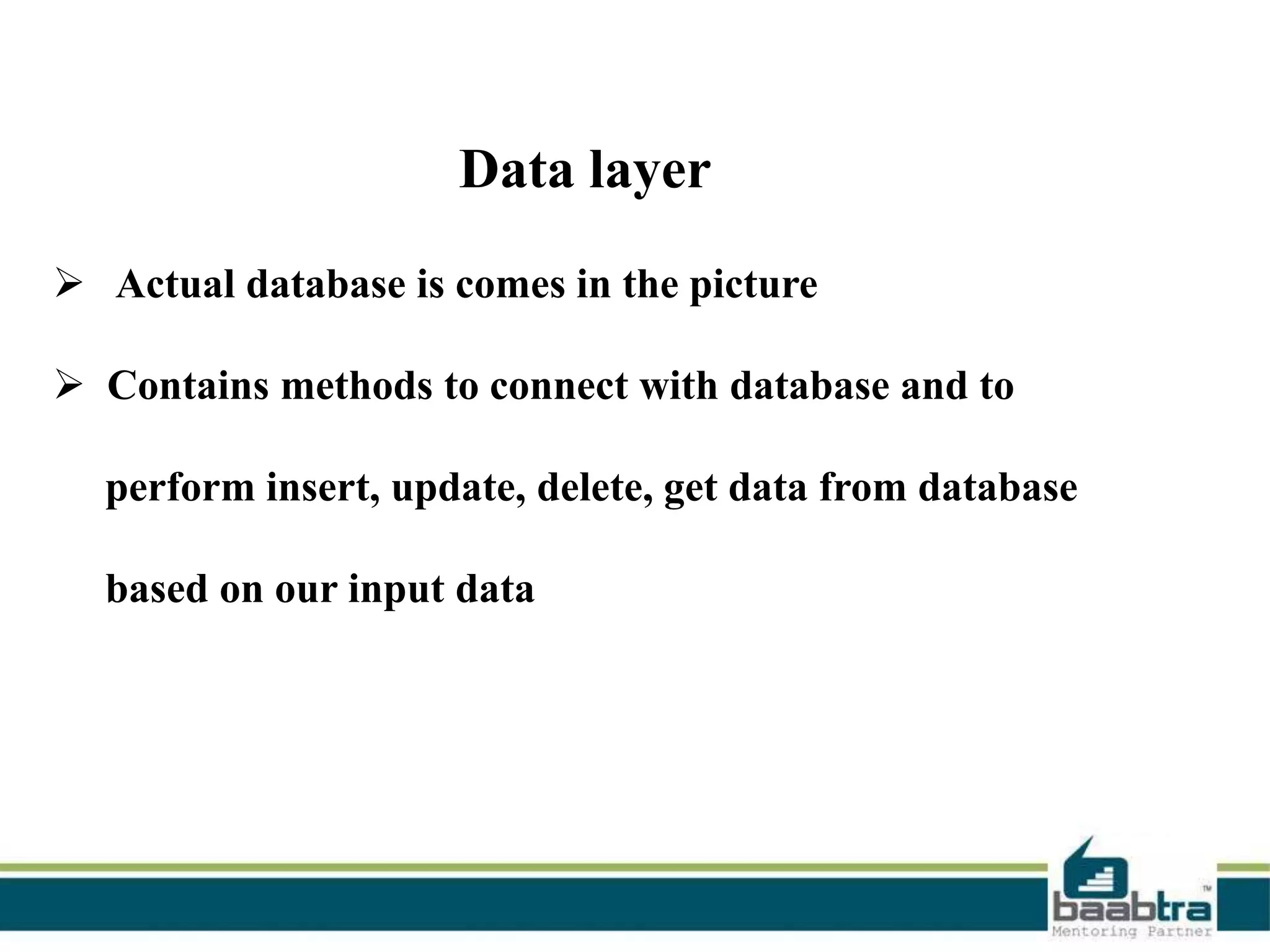 Data layer
 Actual database is comes in the picture

 Contains methods to connect with database and to
perform insert, update, delete, get data from database

based on our input data

 