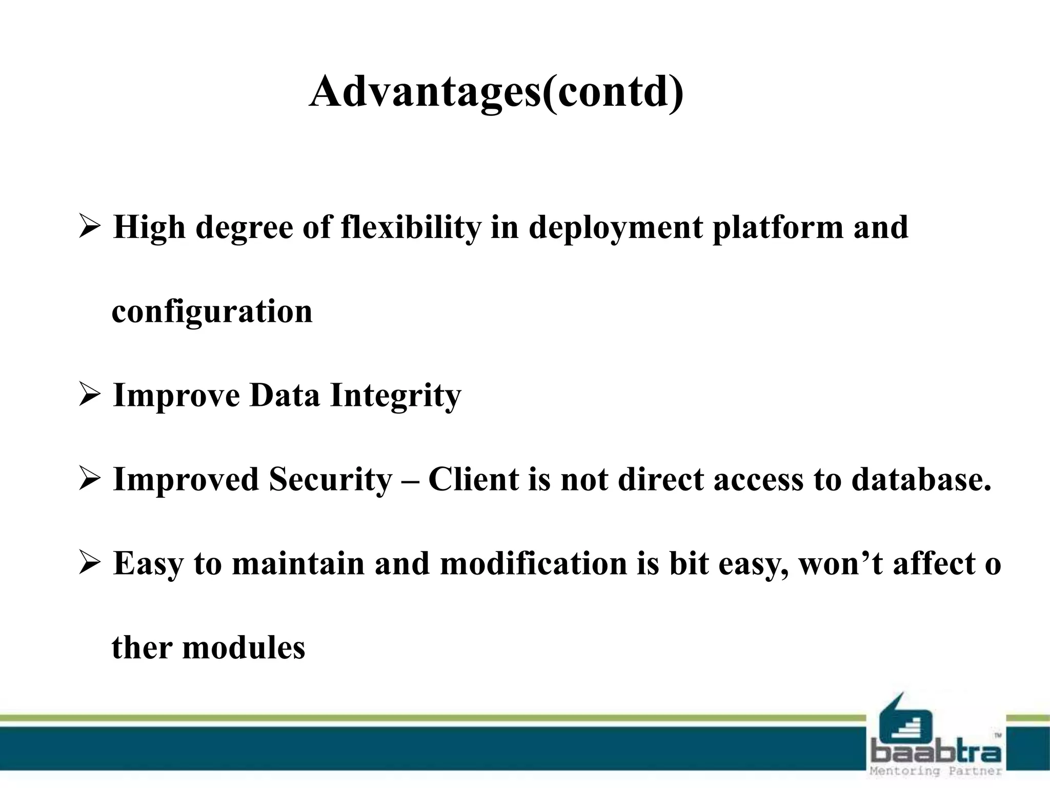 Advantages(contd)
 High degree of flexibility in deployment platform and

configuration
 Improve Data Integrity

 Improved Security – Client is not direct access to database.
 Easy to maintain and modification is bit easy, won’t affect o

ther modules

 