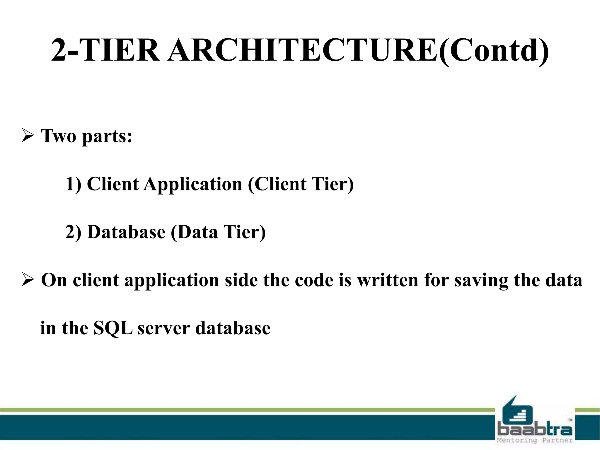 2-TIER ARCHITECTURE(Contd)
 Two parts:
1) Client Application (Client Tier)
2) Database (Data Tier)
 On client application side the code is written for saving the data
in the SQL server database

 