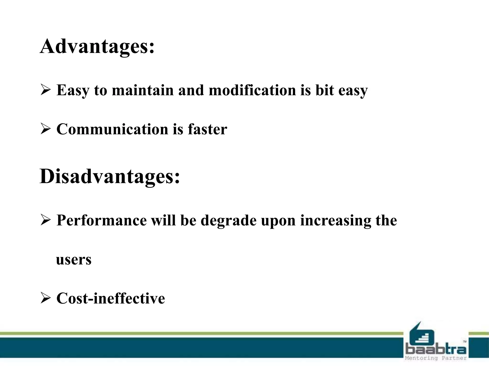 Advantages:
 Easy to maintain and modification is bit easy

 Communication is faster

Disadvantages:
 Performance will be degrade upon increasing the
users

 Cost-ineffective

 