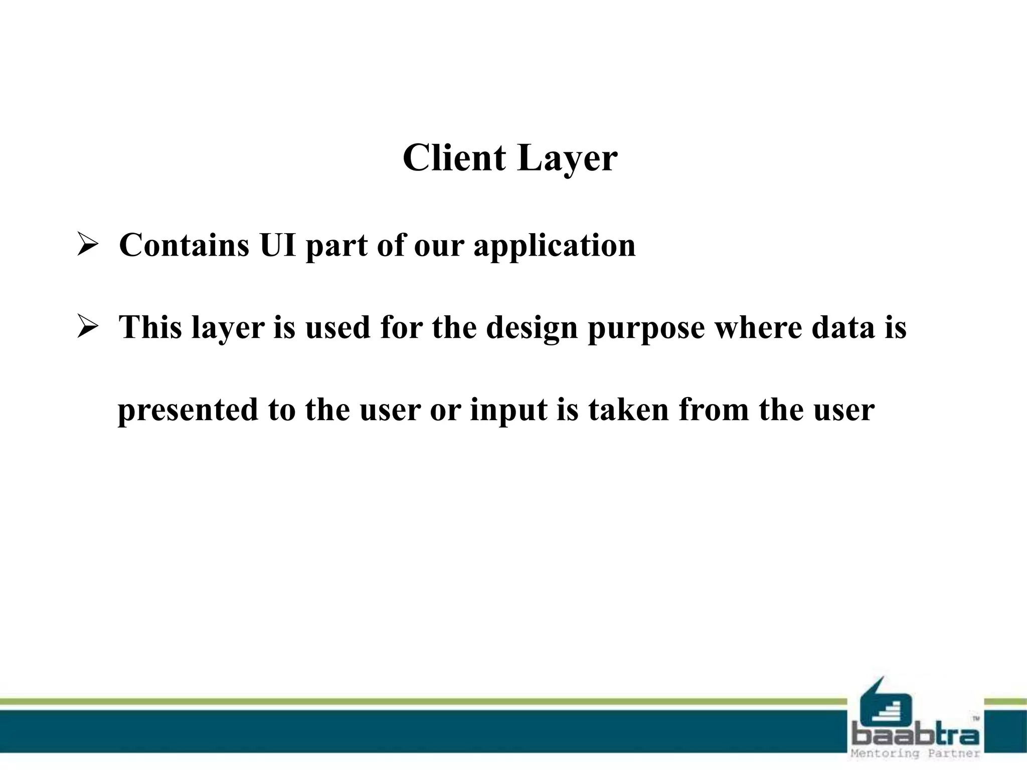 Client Layer
 Contains UI part of our application
 This layer is used for the design purpose where data is
presented to the user or input is taken from the user

 