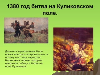 1380 год битва на Куликовском
поле.

Долгим и мучительным было
время монголо-татарского ига, и
потому чтит наш народ тех
безвестных героев, которые
одержали победу в битве на
поле Куликовом.

 