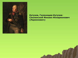 Кутузов, Голенищев-КутузовСмоленский Михаил Илларионович
(Ларионович)
.

 