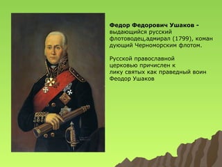 Федор Федорович Ушаков выдающийся русский
флотоводец,адмирал (1799), коман
дующий Черноморским флотом.
Русской православной
церковью причислен к
лику святых как праведный воин
Феодор Ушаков

 