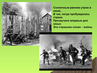 Солнечным ранним утром в
июне,
В час, когда пробуждалась
страна.
Прозвучало впервые для
юных
Это страшное слово – война.

 