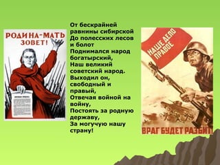 От бескрайней
равнины сибирской
До полесских лесов
и болот
Поднимался народ
богатырский,
Наш великий
советский народ.
Выходил он,
свободный и
правый,
Отвечая войной на
войну,
Постоять за родную
державу,
За могучую нашу
страну!

 