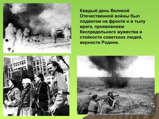 Каждый день Великой
Отечественной войны был
подвигом на фронте и в тылу
врага, проявлением
беспредельного мужества и
стойкости советских людей,
верности Родине.

 