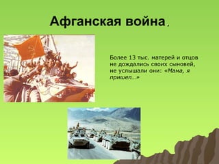 Афганская война.
Более 13 тыс. матерей и отцов
не дождались своих сыновей,
не услышали они: «Мама, я
пришел…»

 