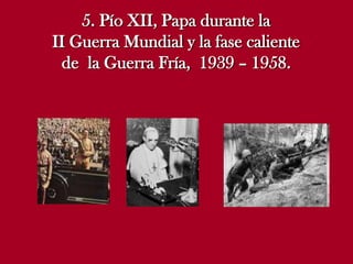 5. Pío XII, Papa durante la
II Guerra Mundial y la fase caliente
de la Guerra Fría, 1939 – 1958.

 