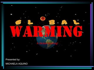 A Global Warning!

Presented by:
MICHAELA AQUINO

 