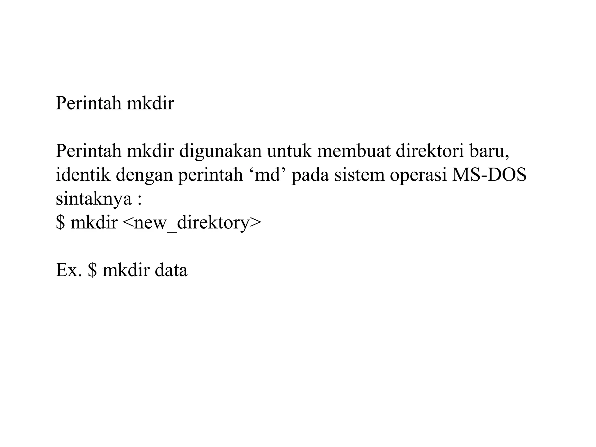 Perintah mkdir
Perintah mkdir digunakan untuk membuat direktori baru,
identik dengan perintah ‘md’ pada sistem operasi MS-DOS
sintaknya :
$ mkdir <new_direktory>
Ex. $ mkdir data

 