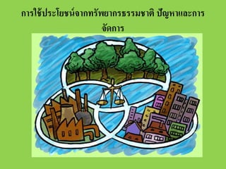 การใช้ ประโยชน์ จากทรัพยากรธรรมชาติ ปัญหาและการ
จัดการ

 
