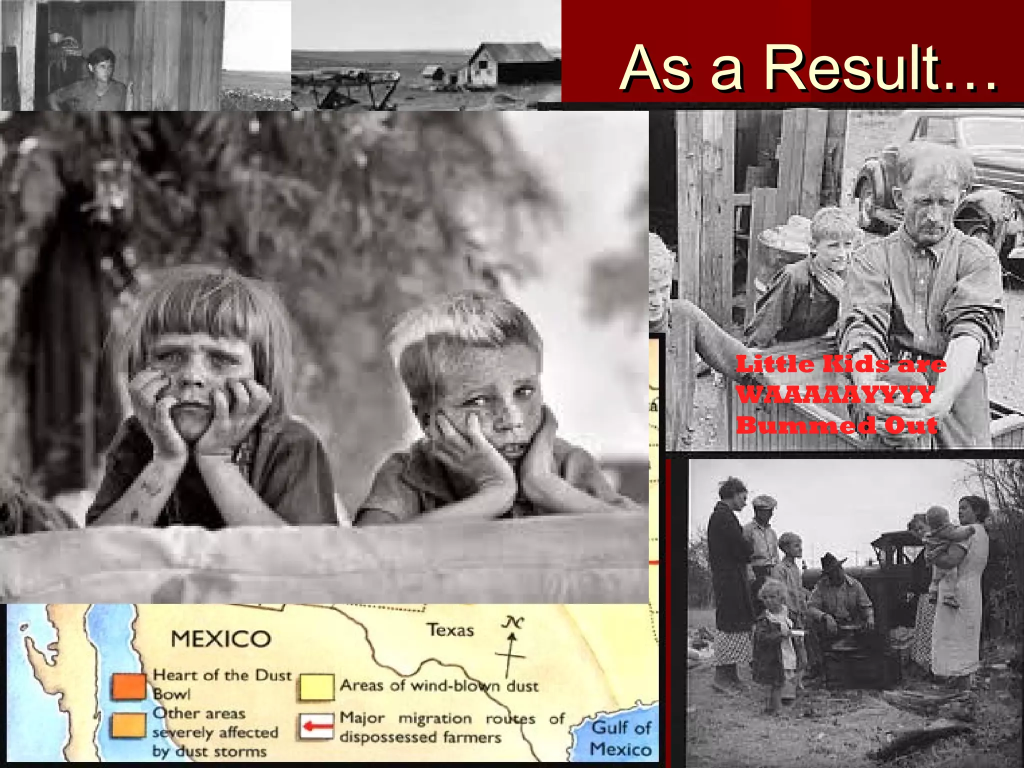 As a Result…
Farmers and
their Families
Have to Leave
The Land, many
move West
Farms and
Homesteads are
Destroyed!!!

Little Kids are
WAAAAAYYYY
Bummed Out

 