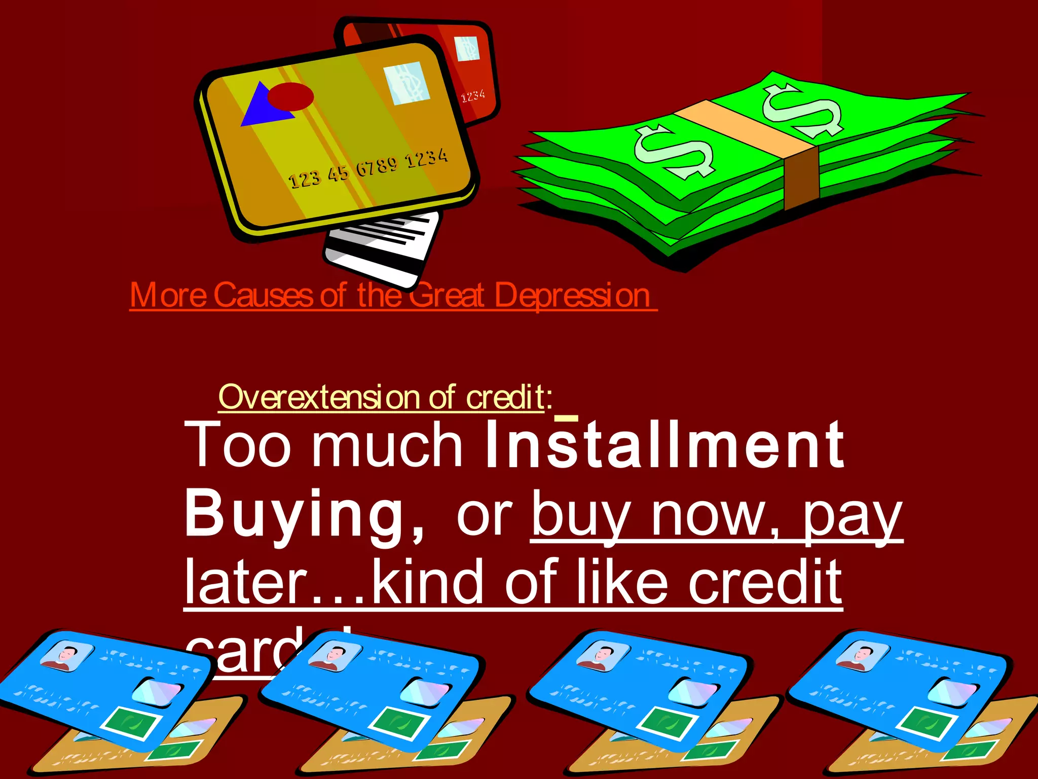 More Causes of the Great Depression
Overextension of credit:

Too much Installment
Buying, or buy now, pay
later…kind of like credit
cards!

 