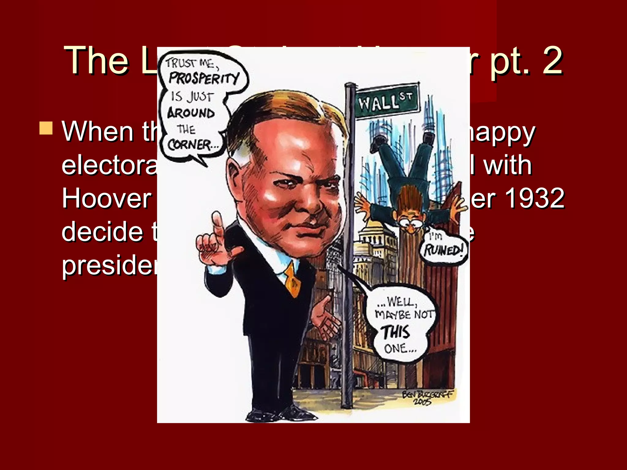 The Last Stab at Hoover pt. 2
 When this occurs, an already unhappy

electorate decides they can’t deal with
Hoover anymore, and in November 1932
decide to elect another man to be
president.

 