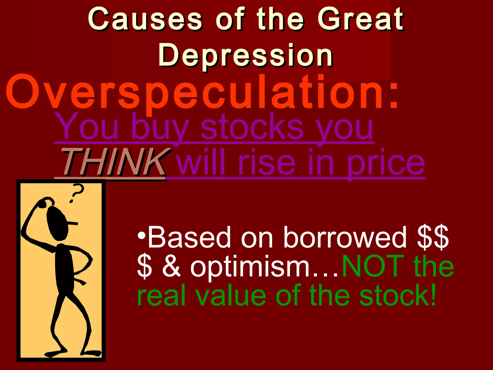 Causes of the Great
Depression

Overspeculation:

You buy stocks you
THINK will rise in price
•Based on borrowed $$
$ & optimism…NOT the
real value of the stock!

 